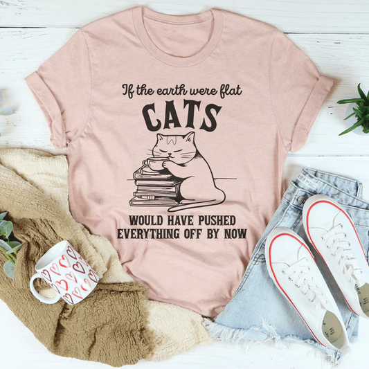If The Earth Were Flat Cats Would Have Pushed Everything Off By Now Tee