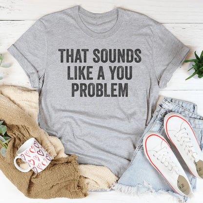That Sounds Like You Problem Tee