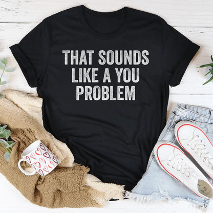 That Sounds Like You Problem Tee